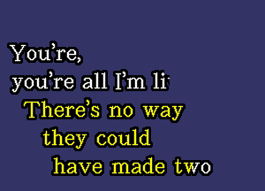 YouTe,
you re all Fm Ii.

Therek no way
they could
have made two