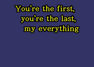 You,re the first,
you,re the last,
my everything