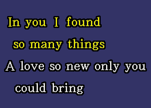 In you I found

so many things

A love so new only you

could bring