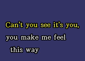 Canl you see it s you,

you make me feel

this way