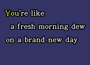 YouTe like

a fresh morning dew

on a brand new day