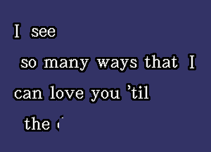 I see

so many ways that I

can love you ,til

the 1