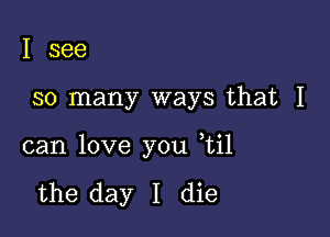 I see

so many ways that I

can love you ,til

the day I die