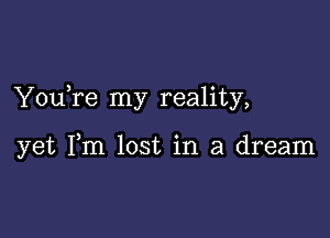 You re my reality,

yet Fm lost in a dream