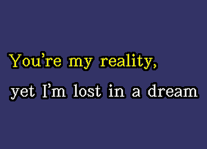 You re my reality,

yet Fm lost in a dream