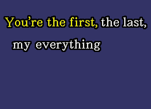 You,re the f irst, the last,

my everything