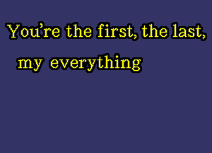 You,re the f irst, the last,

my everything