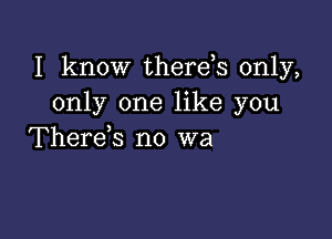 I know therds only,
only one like you

Therens no wa