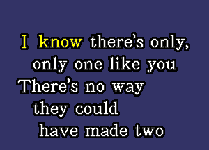 I know therds only,
only one like you

Therens no way
they could
have made two