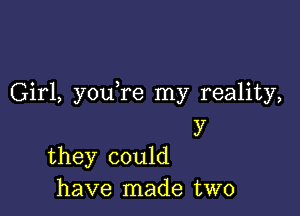 Girl, you re my reality,

y
they could

have made two