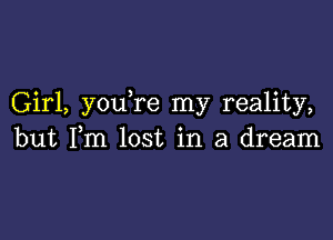 Girl, you re my reality,

but Fm lost in a dream