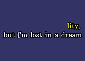 lity,

but Fm lost in a dream