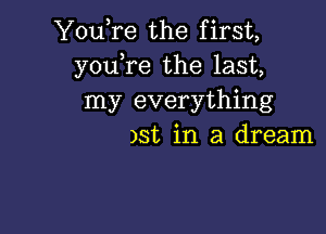 You,re the first,
youTe the last,
my everything

)st in a dream