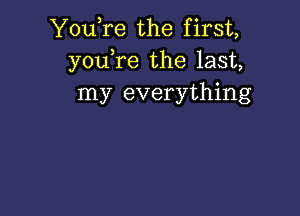 You,re the first,
you,re the last,
my everything