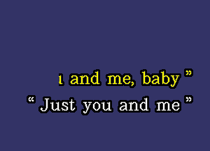 1 and me, baby )

Just you and me