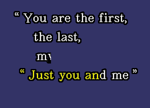 ( You are the first,
the last,

mx

Just you and me