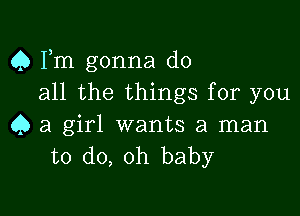 Q Fm gonna do
all the things for you

Q a girl wants a man
to do, oh baby