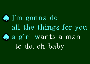 Q Fm gonna do
all the things for you

Q a girl wants a man
to do, oh baby