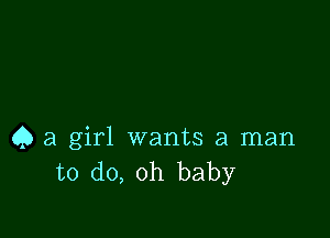 Q a girl wants a man
to do, oh baby