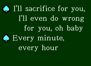 Q F11 sacrifice for you,
F11 even do wrong
for you, oh baby

Q Every minute,
every hour