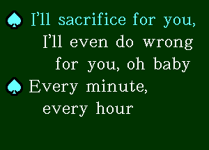 Q F11 sacrifice for you,
F11 even do wrong
for you, oh baby

Q Every minute,
every hour