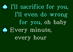 Q F11 sacrifice for you,
F11 even do wrong
for you, oh baby

Q Every minute,
every hour