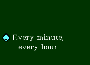 4) Every minute,
every hour