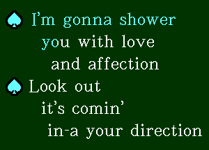 Q Fm gonna shower
you With love
and affection

Q Look out
ifs comid
in-a your direction