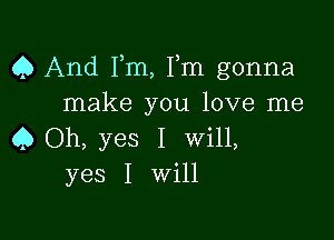 Q And Fm, Fm gonna
make you love me

Q Oh, yes I Will,
yes I Will