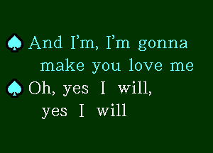 Q And Fm, Fm gonna
make you love me

Q Oh, yes I Will,
yes I Will