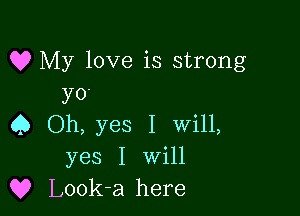 Q? My love is strong
yo

4) Oh, yes I Will,
yes I Will
Q? Look-a here