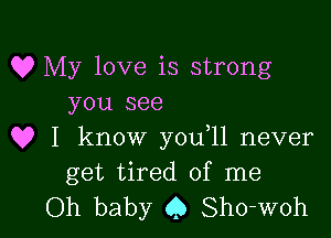 Q? My love is strong
you see

Q? I know you 11 never
get tired of me

Oh baby (,5 Sho-woh