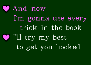 Q? And now

Fm gonna use every
trick in the book

Q? 111 try my best
to get you hooked