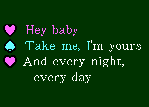 Q? Hey baby
Q Take me, Fm yours

Q? And every night,
every day