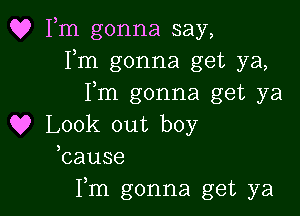 Q? Fm gonna say,
Fm gonna get ya,
I,m gonna get ya

Q9 Look out boy
bause

Fm gonna get ya