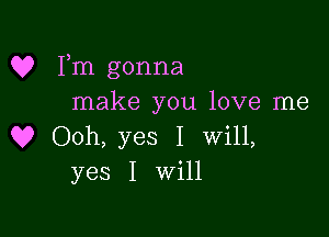 Q? Fm gonna
make you love me

Q? Ooh, yes I will,
yes I Will