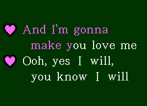 Q? And Fm gonna
make you love me

Q? Ooh, yes I will,
you know I Will