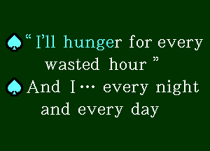 Qa F11 hunger for every
wasted hour ,

Q And Im every night
and every day