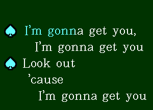 Q Fm gonna get you,
Fm gonna get you

Q Look out
bause
Fm gonna get you