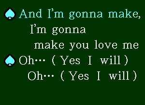 Q And Fm gonna make,
Fm gonna
make you love me

Q Ohm (Yes I Will)
Ohm (Yes I Will)