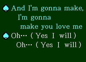 Q And Fm gonna make,
Fm gonna
make you love me

Q Ohm (Yes I Will)
Ohm (Yes I Will)