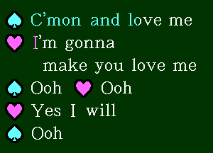 Q Cmon and love me
Q? Fm gonna
make you love me

Q Ooh Q? Ooh
Q? Yes I Will
Q Ooh