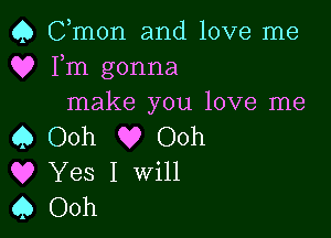 Q Cmon and love me
Q? Fm gonna
make you love me

Q Ooh Q? Ooh
Q? Yes I Will
Q Ooh