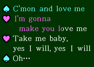 Q Cmon and love me
Q? Fm gonna
make you love me

Q? Take me baby,
yes I Will, yes I Will
45 0h...