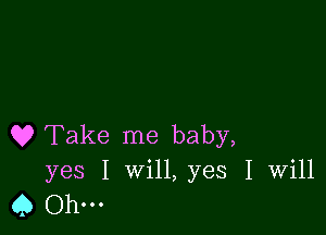 Q9 Take me baby,
yes I Will, yes I Will
45 0h...