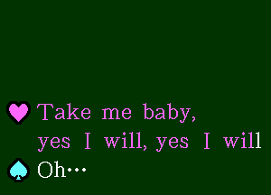 Q9 Take me baby,
yes I Will, yes I Will
45 0h...