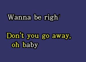 Wanna be righ

Doni you go away,
oh baby