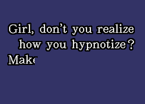 Girl, don t you realize
how you hypnotize?

Makt