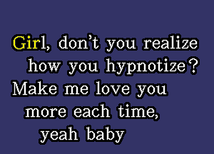 Girl, don,t you realize
how you hypnotize?
Make me love you
more each time,
yeah baby