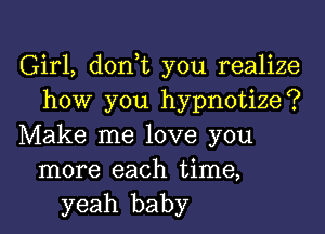 Girl, don,t you realize
how you hypnotize?
Make me love you
more each time,
yeah baby